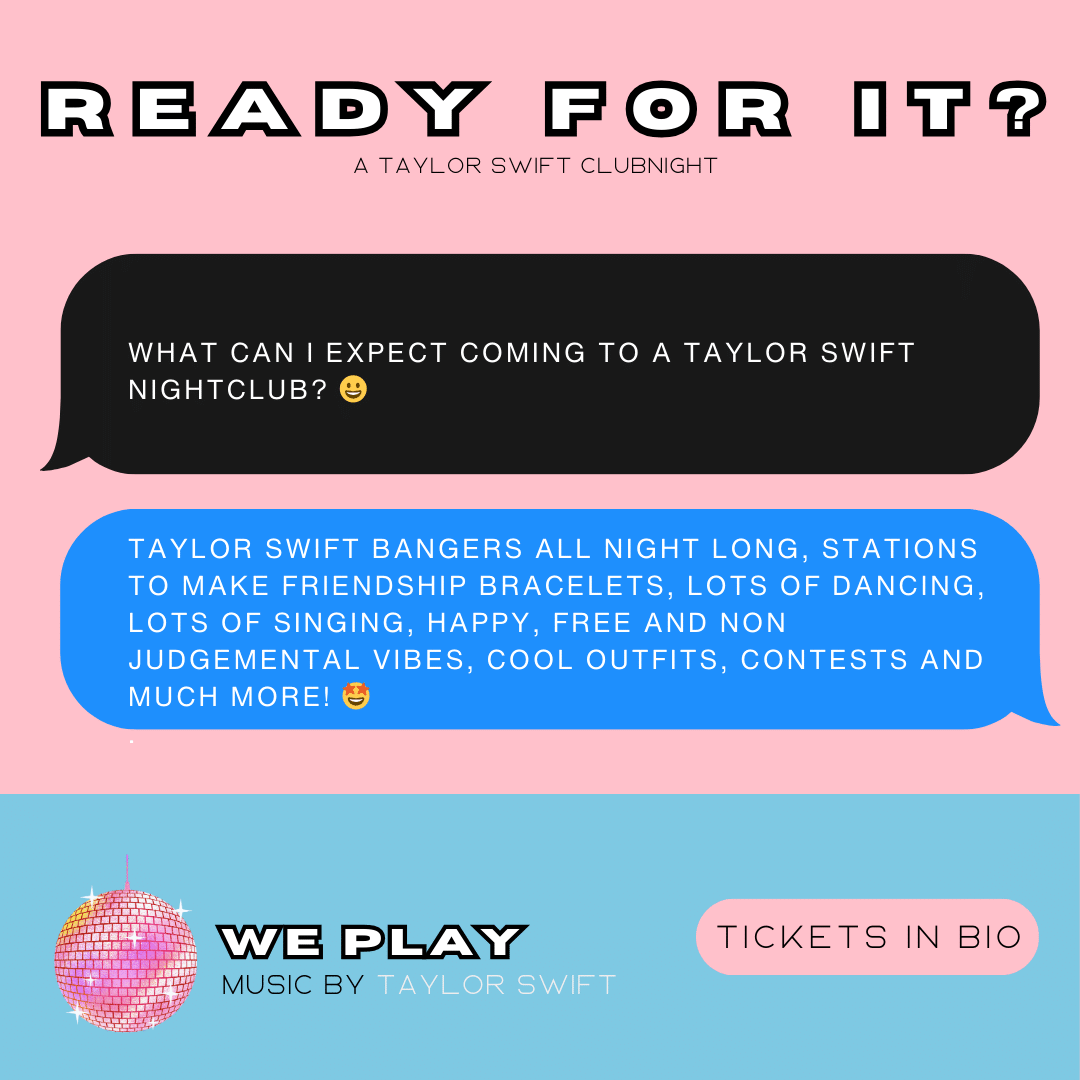 Bildkollage. Rosa bakgrund, blått fält ner till med text. Högst upp står det "ready for it?" "a taylor swift nightclub" i MITTEN ÄR det en svart textruta "what can i expect coming to a taylor swift nightclub" och en blå textruta under med texten "Taylor swift bangers all night long, stations to make friendship bracelets, lots of dancing, lots of singing, happy free and nonjudgemental vibes, cool outfits, contests and much more" I det blå fältet är det en discokula till vänster, det står "we play music by taylor swift" "tickets in bio" och "FAQ".